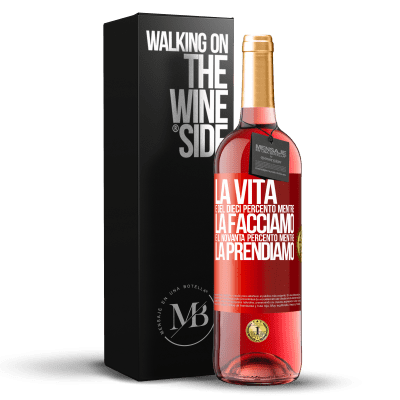 «La vita è del dieci percento mentre la facciamo e il novanta percento mentre la prendiamo» Edizione ROSÉ