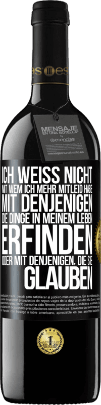 39,95 € Kostenloser Versand | Rotwein RED Ausgabe MBE Reserve Ich weiß nicht, mit wem ich mehr Mitleid habe, mit denjenigen, die Dinge in meinem Leben erfinden oder mit denjenigen, die sie g Schwarzes Etikett. Anpassbares Etikett Reserve 12 Monate Ernte 2015 Tempranillo