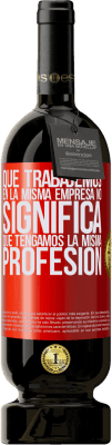 49,95 € Envío gratis | Vino Tinto Edición Premium MBS® Reserva Que trabajemos en la misma empresa no significa que tengamos la misma profesión Etiqueta Roja. Etiqueta personalizable Reserva 12 Meses Cosecha 2014 Tempranillo