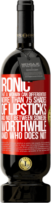 49,95 € Free Shipping | Red Wine Premium Edition MBS® Reserve Ironic. That a woman can differentiate more than 75 shades of lipsticks and not between someone worthwhile and who does not Red Label. Customizable label Reserve 12 Months Harvest 2014 Tempranillo