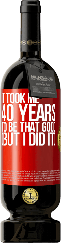 49,95 € Free Shipping | Red Wine Premium Edition MBS® Reserve It took me 40 years to be that good (But I did it) Red Label. Customizable label Reserve 12 Months Harvest 2015 Tempranillo