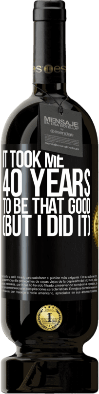 49,95 € Free Shipping | Red Wine Premium Edition MBS® Reserve It took me 40 years to be that good (But I did it) Black Label. Customizable label Reserve 12 Months Harvest 2016 Tempranillo