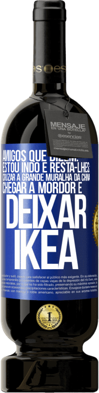 49,95 € Envio grátis | Vinho tinto Edição Premium MBS® Reserva Amigos que dizem: estou indo. E resta-lhes: cruzar a Grande Muralha da China, chegar a Mordor e deixar Ikea Etiqueta Azul. Etiqueta personalizável Reserva 12 Meses Colheita 2014 Tempranillo