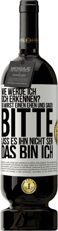 49,95 € Kostenloser Versand | Rotwein Premium Ausgabe MBS® Reserve Wie werde ich dich erkennen? Du wirst einen ehen und sagen: Bitte, lass es ihn nicht sein. Das bin ich Weißes Etikett. Anpassbares Etikett Reserve 12 Monate Ernte 2015 Tempranillo