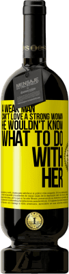 49,95 € Free Shipping | Red Wine Premium Edition MBS® Reserve A weak man can't love a strong woman, he wouldn't know what to do with her Yellow Label. Customizable label Reserve 12 Months Harvest 2016 Tempranillo